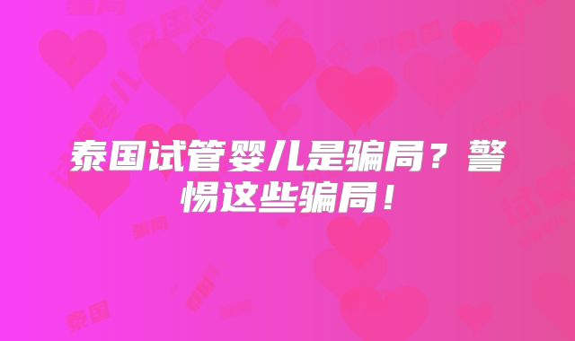 泰国试管婴儿是骗局?警惕这些骗局!