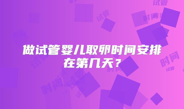 做试管婴儿取卵时间安排在第几天？