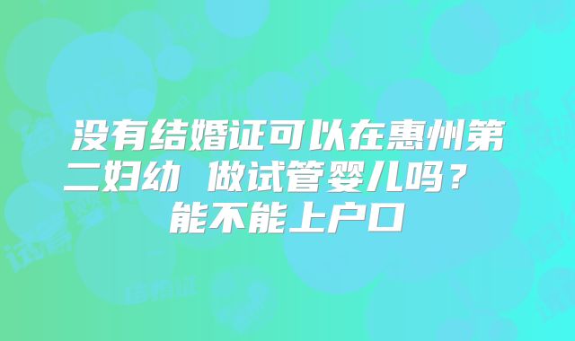 没有结婚证可以在惠州第二妇幼 做试管婴儿吗? 能不能上户口