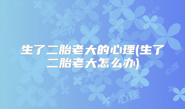 生了二胎老大的心理(生了二胎老大怎么办)