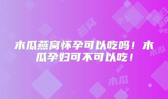 木瓜燕窝怀孕可以吃吗!木瓜孕妇可不可以吃!