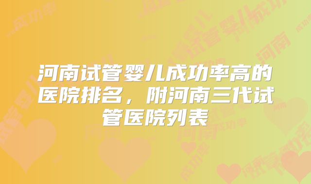 河南试管婴儿成功率高的医院排名，附河南三代试管医院列表
