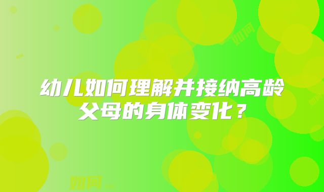 幼儿如何理解并接纳高龄父母的身体变化？