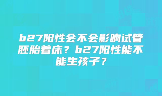 b27阳性会不会影响试管胚胎着床？b27阳性能不能生孩子？