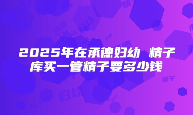 2025年在承德妇幼 精子库买一管精子要多少钱