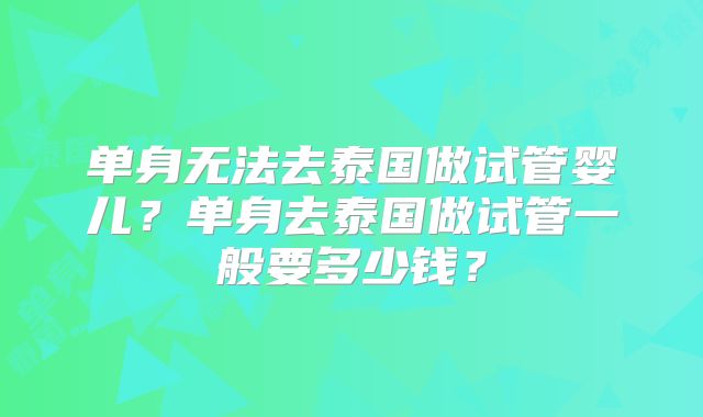 单身无法去泰国做试管婴儿？单身去泰国做试管一般要多少钱？