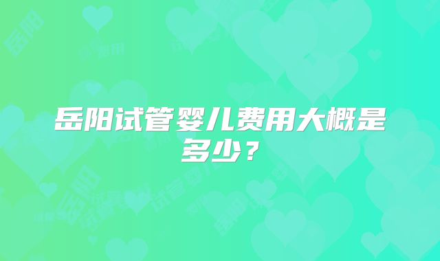 岳阳试管婴儿费用大概是多少？