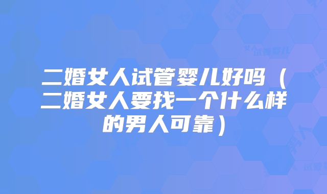 二婚女人试管婴儿好吗（二婚女人要找一个什么样的男人可靠）