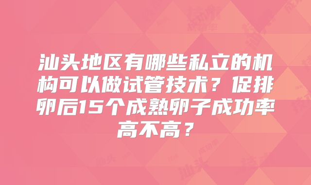 汕头地区有哪些私立的机构可以做试管技术？促排卵后15个成熟卵子成功率高不高？