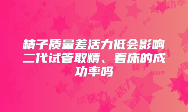 精子质量差活力低会影响二代试管取精、着床的成功率吗