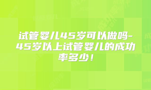 试管婴儿45岁可以做吗-45岁以上试管婴儿的成功率多少！