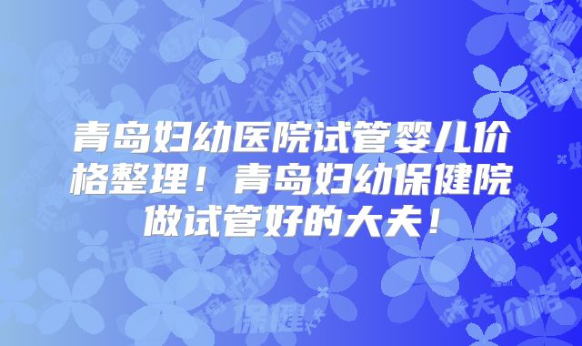 青岛妇幼医院试管婴儿价格整理！青岛妇幼保健院做试管好的大夫！