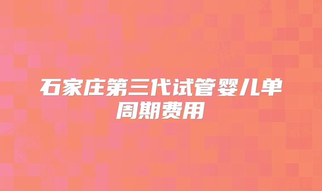 石家庄第三代试管婴儿单周期费用