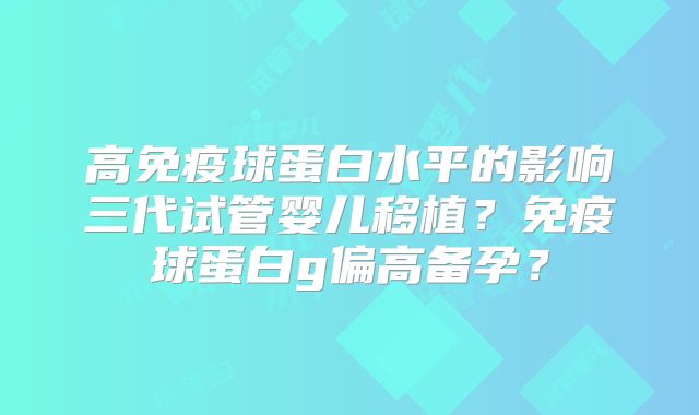 高免疫球蛋白水平的影响三代试管婴儿移植？免疫球蛋白g偏高备孕？