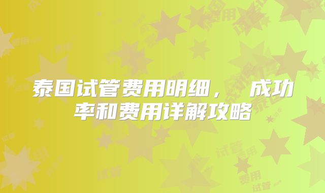 泰国试管费用明细， 成功率和费用详解攻略