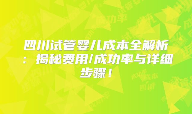 四川试管婴儿成本全解析:揭秘费用/成功率与详细步骤!