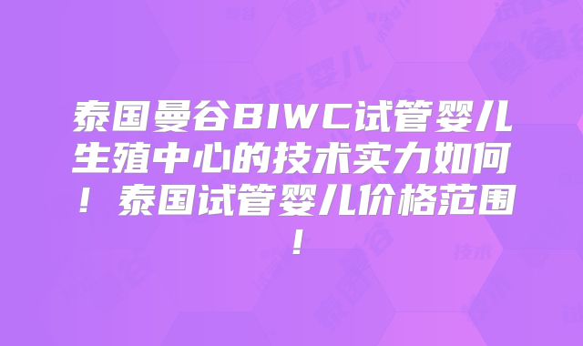 泰国曼谷BIWC试管婴儿生殖中心的技术实力如何！泰国试管婴儿价格范围！
