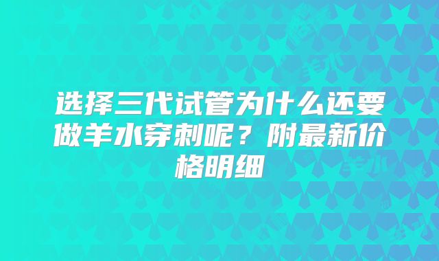 选择三代试管为什么还要做羊水穿刺呢？附最新价格明细