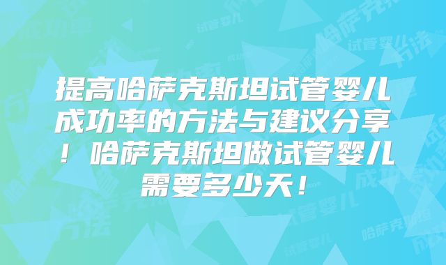 提高哈萨克斯坦试管婴儿成功率的方法与建议分享!哈萨克斯坦做试管婴儿需要多少天!