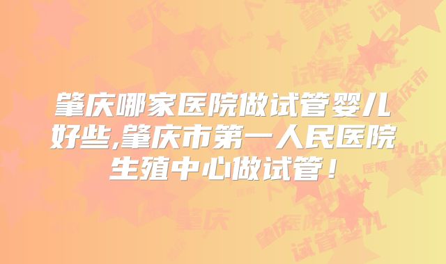 肇庆哪家医院做试管婴儿好些,肇庆市第一人民医院生殖中心做试管！