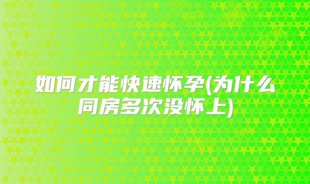 如何才能快速怀孕(为什么同房多次没怀上)