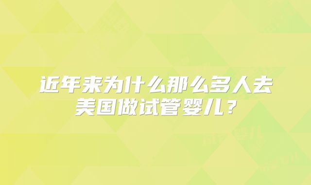 近年来为什么那么多人去美国做试管婴儿?