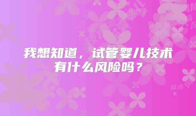 我想知道，试管婴儿技术有什么风险吗？