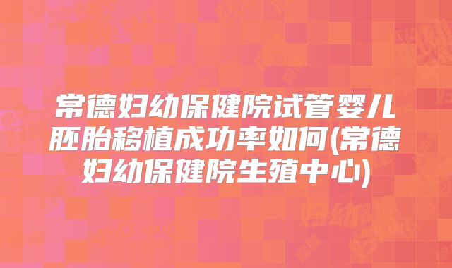 常德妇幼保健院试管婴儿胚胎移植成功率如何(常德妇幼保健院生殖中心)