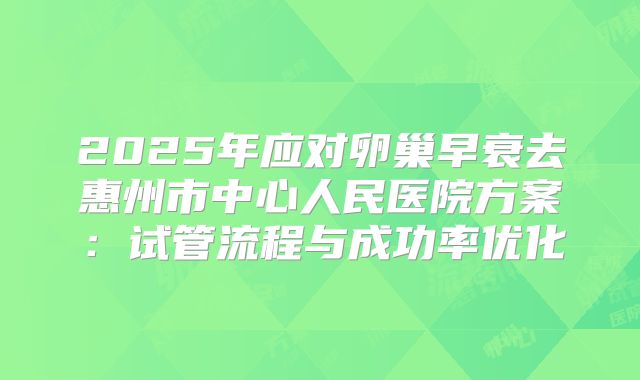 2025年应对卵巢早衰去惠州市中心人民医院方案：试管流程与成功率优化