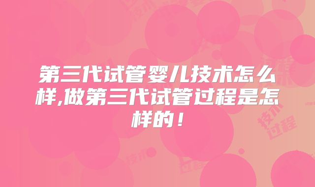 第三代试管婴儿技术怎么样,做第三代试管过程是怎样的！