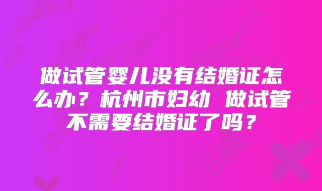 做试管婴儿没有结婚证怎么办?杭州市妇幼 做试管不需要结婚证了吗?