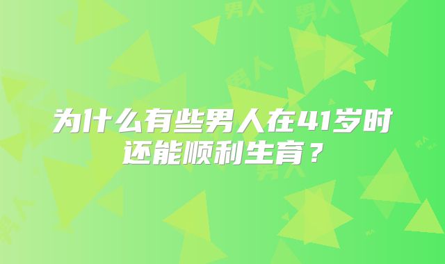 为什么有些男人在41岁时还能顺利生育？