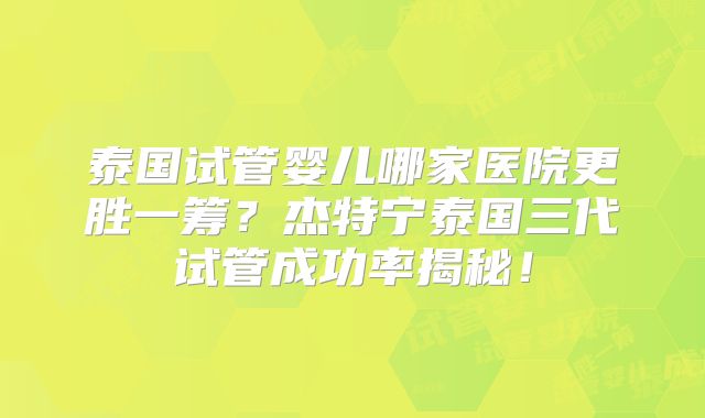 泰国试管婴儿哪家医院更胜一筹？杰特宁泰国三代试管成功率揭秘！