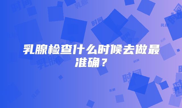 乳腺检查什么时候去做最准确?