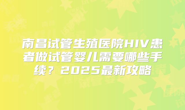 南昌试管生殖医院HIV患者做试管婴儿需要哪些手续？2025最新攻略