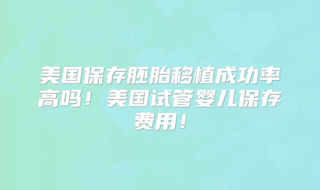 美国保存胚胎移植成功率高吗！美国试管婴儿保存费用！