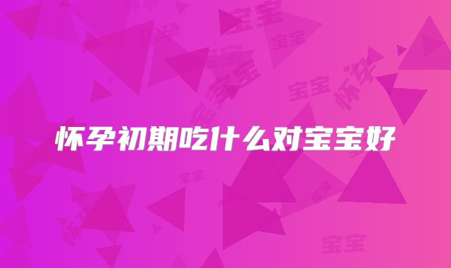 怀孕初期吃什么对宝宝好