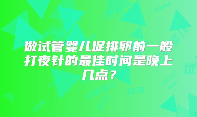 做试管婴儿促排卵前一般打夜针的最佳时间是晚上几点?