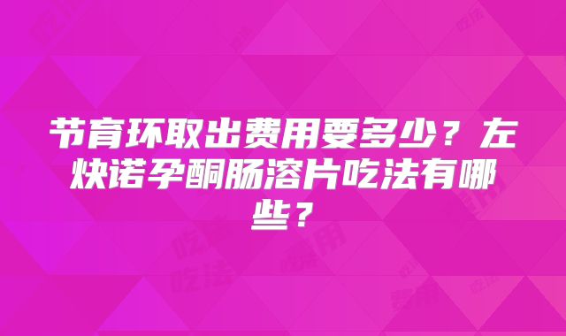 节育环取出费用要多少?左炔诺孕酮肠溶片吃法有哪些?