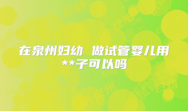 在泉州妇幼 做试管婴儿用**子可以吗