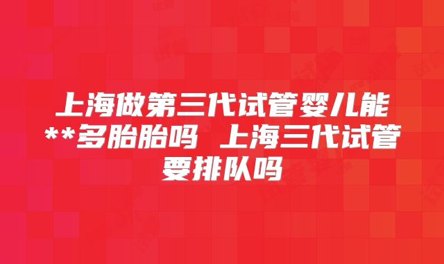 上海做第三代试管婴儿能**多胎胎吗 上海三代试管要排队吗