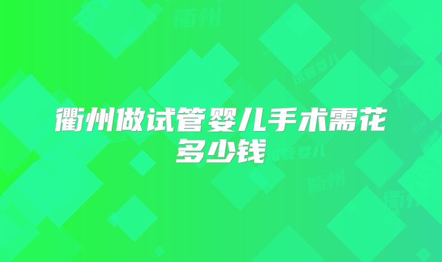 衢州做试管婴儿手术需花多少钱