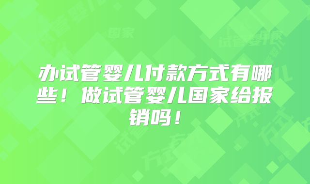 办试管婴儿付款方式有哪些!做试管婴儿国家给报销吗!