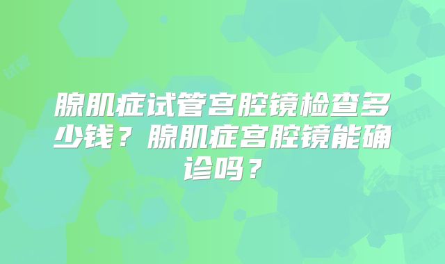 腺肌症试管宫腔镜检查多少钱?腺肌症宫腔镜能确诊吗?