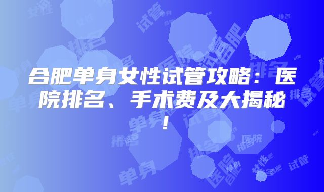 合肥单身女性试管攻略:医院排名、手术费及大揭秘!