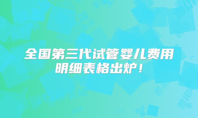全国第三代试管婴儿费用明细表格出炉！