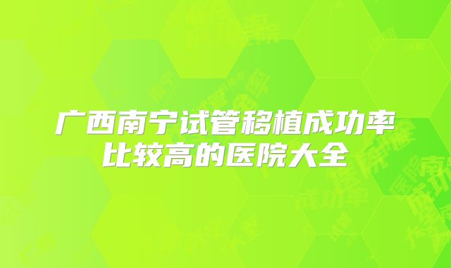 广西南宁试管移植成功率比较高的医院大全