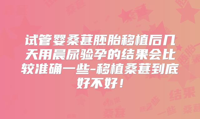 试管婴桑葚胚胎移植后几天用晨尿验孕的结果会比较准确一些-移植桑葚到底好不好！