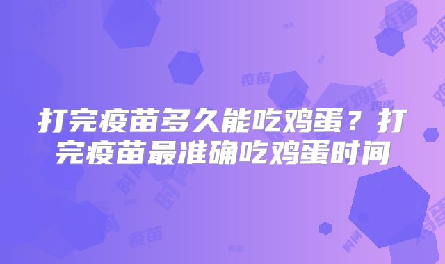 打完疫苗多久能吃鸡蛋？打完疫苗最准确吃鸡蛋时间