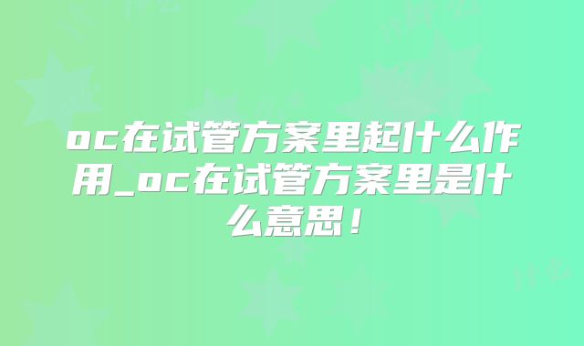 oc在试管方案里起什么作用_oc在试管方案里是什么意思!